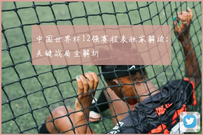 中国世界杯12强赛程表独家解读：关键战局全解析