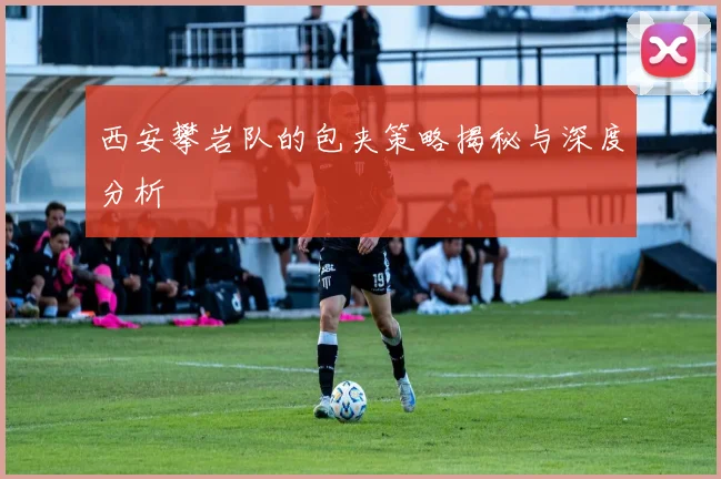 西安攀岩队的包夹策略揭秘与深度分析