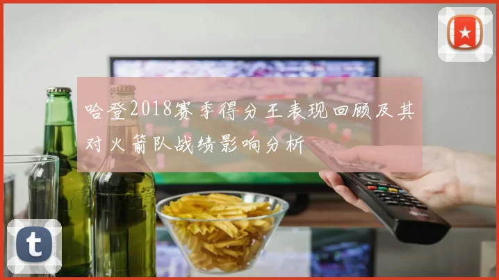 哈登2018赛季得分王表现回顾及其对火箭队战绩影响分析