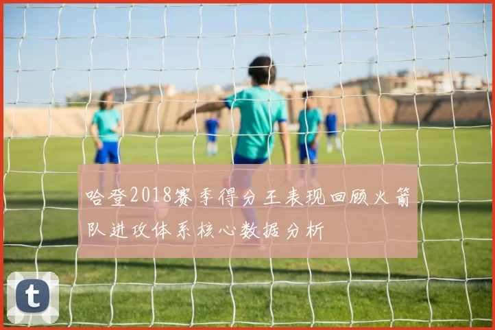 哈登2018赛季得分王表现回顾火箭队进攻体系核心数据分析