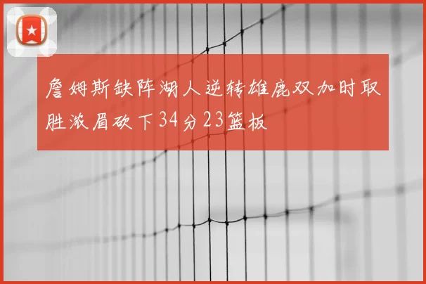詹姆斯缺阵湖人逆转雄鹿双加时取胜浓眉砍下34分23篮板
