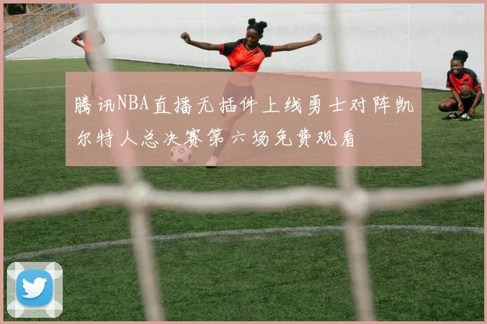 腾讯NBA直播无插件上线勇士对阵凯尔特人总决赛第六场免费观看