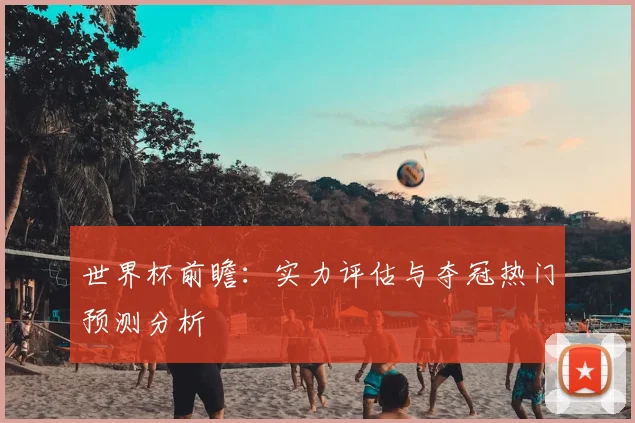 世界杯前瞻:实力评估与夺冠热门预测分析