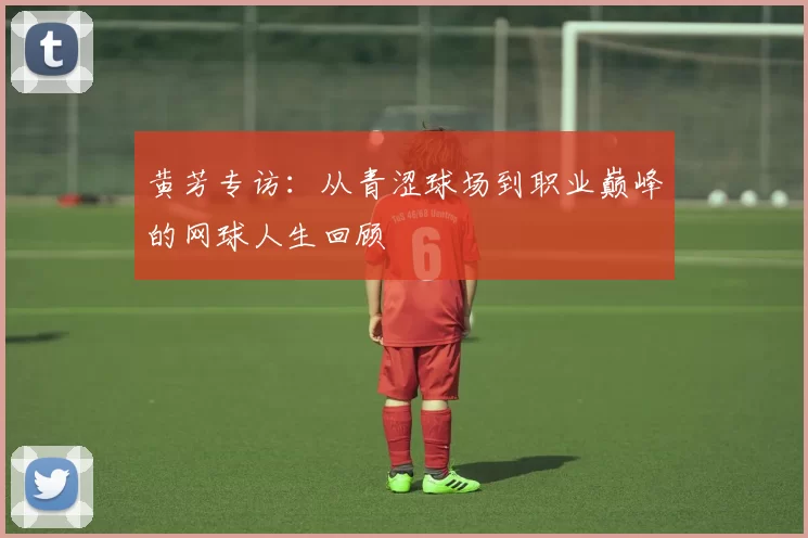 黄芳专访：从青涩球场到职业巅峰的网球人生回顾