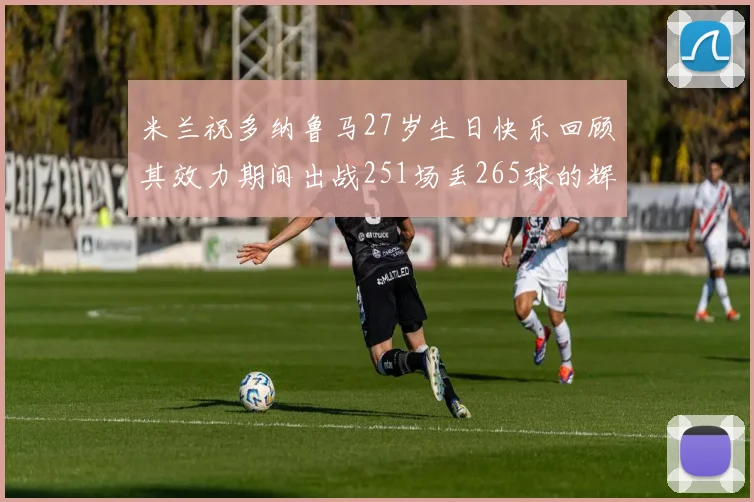 米兰祝多纳鲁马27岁生日快乐回顾其效力期间出战251场丢265球的辉煌历程
