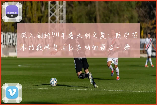 深入剖析90年意大利之夏:防守艺术的巅峰与马拉多纳的最后一舞