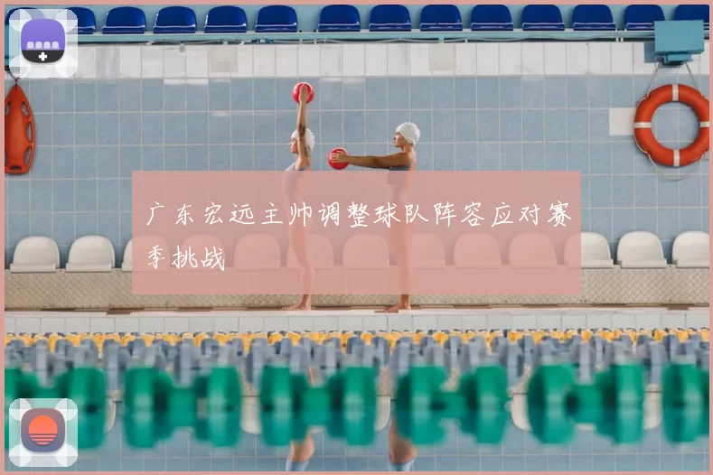 广东宏远主帅调整球队阵容应对赛季挑战