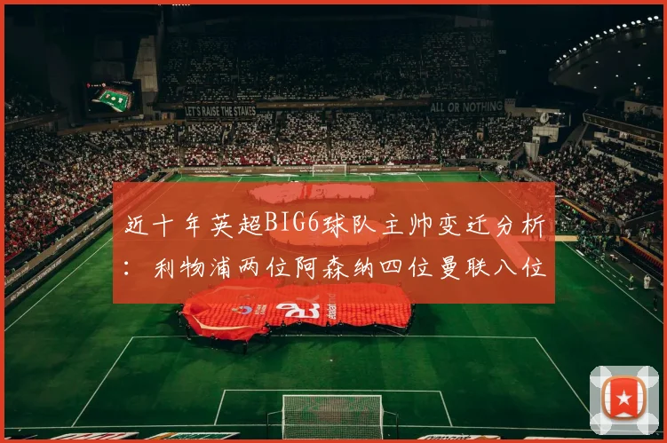 近十年英超BIG6球队主帅变迁分析:利物浦两位阿森纳四位曼联八位切尔西热刺十位
