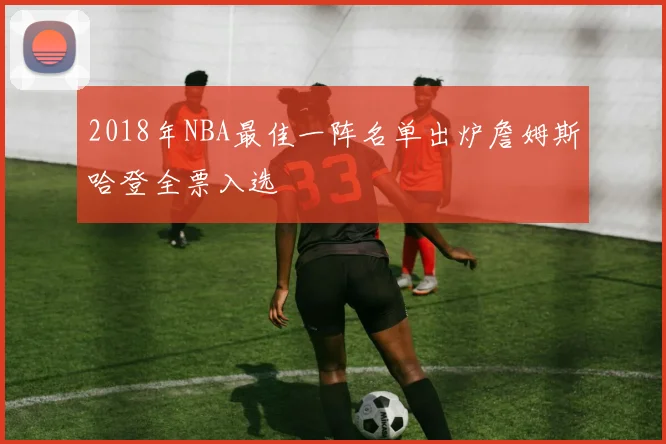 2018年NBA最佳一阵名单出炉詹姆斯哈登全票入选