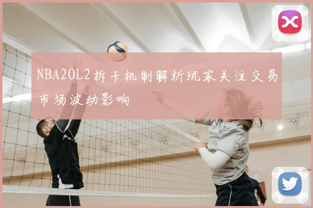 NBA2OL2拆卡机制解析玩家关注交易市场波动影响