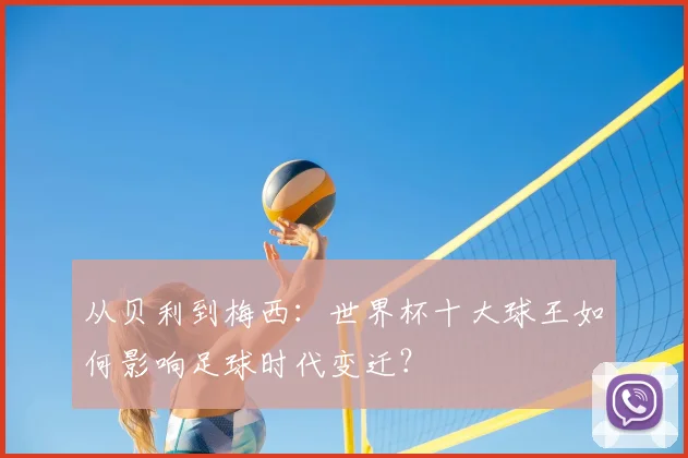 从贝利到梅西:世界杯十大球王如何影响足球时代变迁?