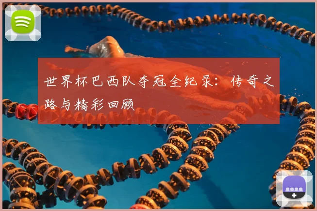 世界杯巴西队夺冠全纪录:传奇之路与精彩回顾