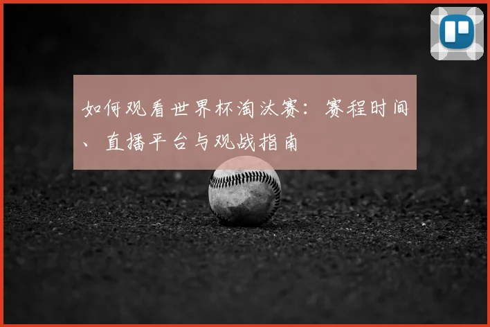 如何观看世界杯淘汰赛:赛程时间、直播平台与观战指南