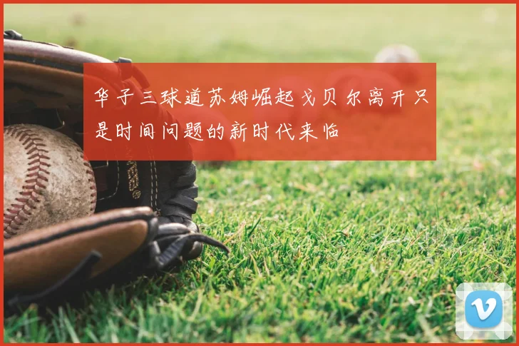 华子三球道苏姆崛起戈贝尔离开只是时间问题的新时代来临