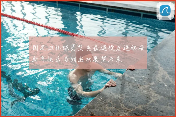 国足归化球员艾克森退役后送祝福新年快乐马到成功展望未来
