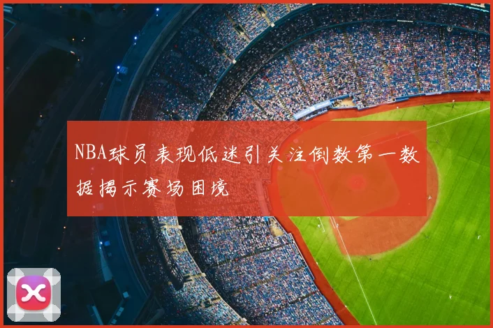 NBA球员表现低迷引关注倒数第一数据揭示赛场困境