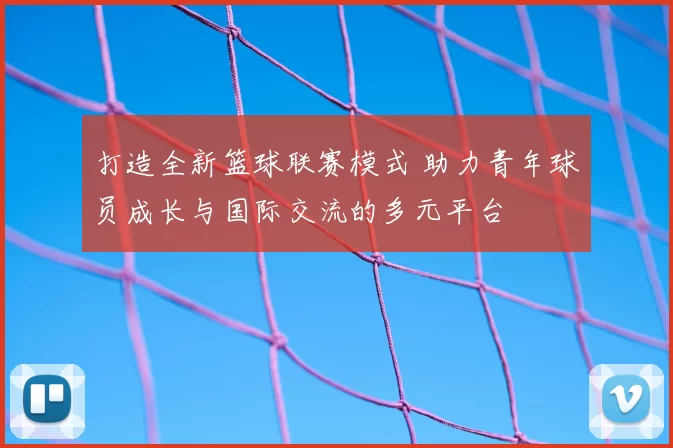 打造全新篮球联赛模式 助力青年球员成长与国际交流的多元平台