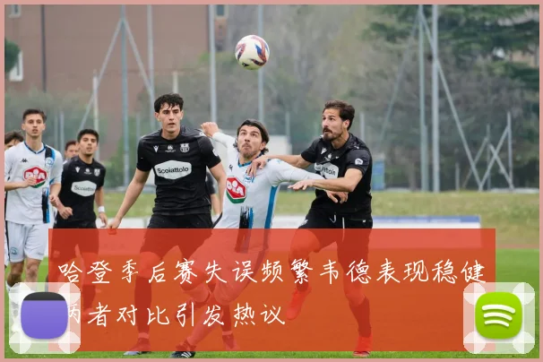 哈登季后赛失误频繁韦德表现稳健两者对比引发热议