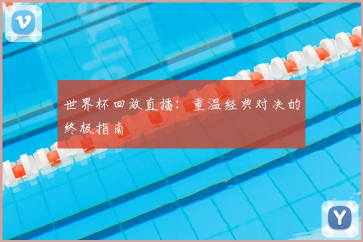 世界杯回放直播：重温经典对决的终极指南
