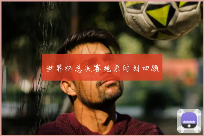 世界杯总决赛绝杀时刻回顾