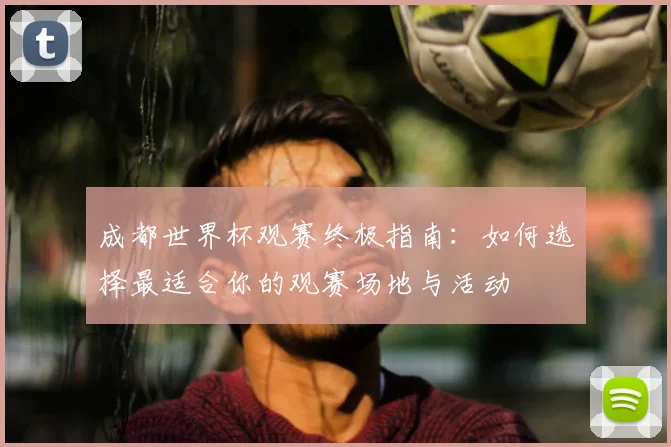 成都世界杯观赛终极指南:如何选择最适合你的观赛场地与活动