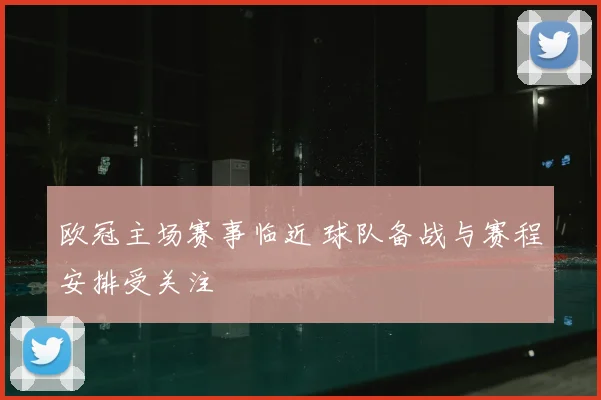 欧冠主场赛事临近 球队备战与赛程安排受关注