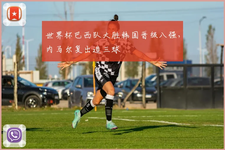 世界杯巴西队大胜韩国晋级八强,内马尔复出造三球
