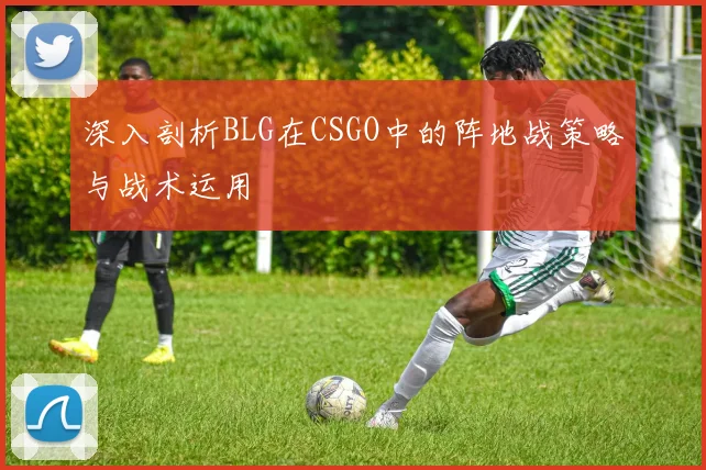 深入剖析BLG在CSGO中的阵地战策略与战术运用