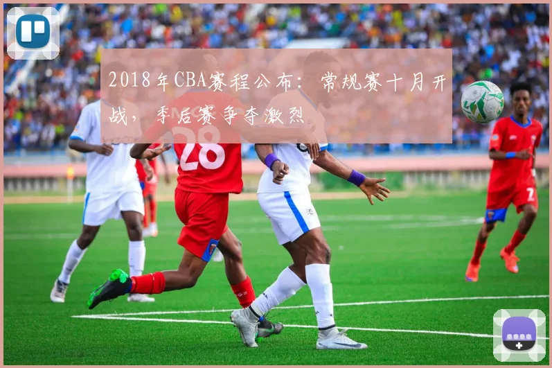 2018年CBA赛程公布：常规赛十月开战，季后赛争夺激烈