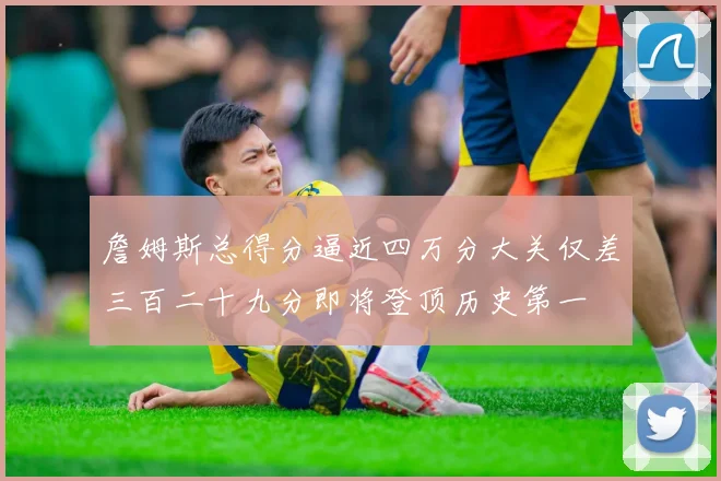 詹姆斯总得分逼近四万分大关仅差三百二十九分即将登顶历史第一