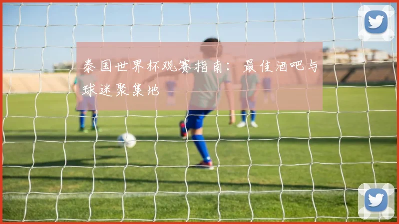 泰国世界杯观赛指南:最佳酒吧与球迷聚集地