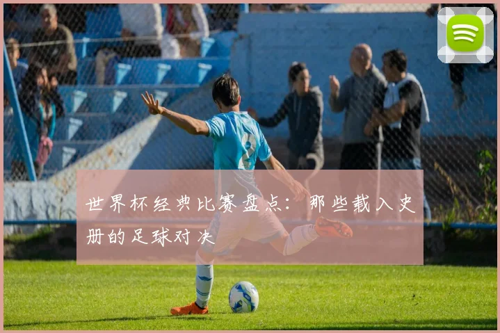 世界杯经典比赛盘点:那些载入史册的足球对决