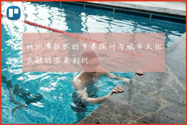 杭州滑板队的节奏探讨与城市文化交融的深度剖析