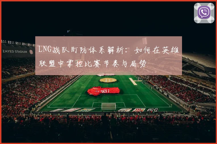 LNG战队盯防体系解析：如何在英雄联盟中掌控比赛节奏与局势