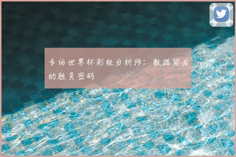 专访世界杯彩经分析师:数据背后的胜负密码