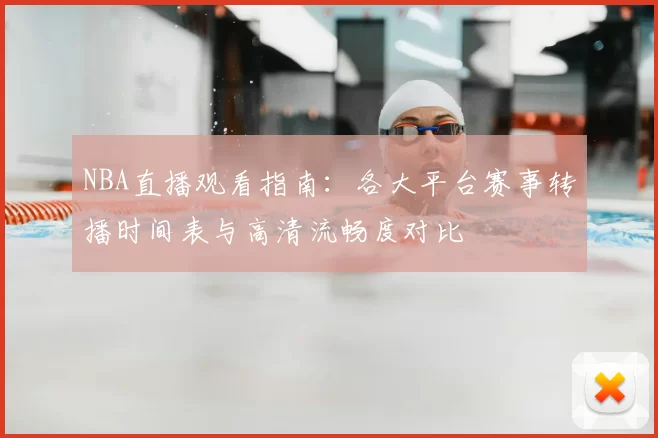 NBA直播观看指南：各大平台赛事转播时间表与高清流畅度对比