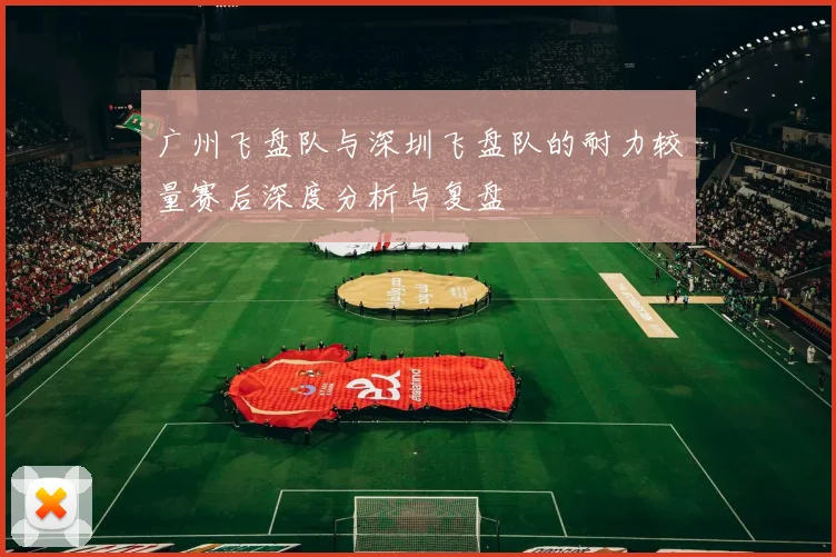 广州飞盘队与深圳飞盘队的耐力较量赛后深度分析与复盘