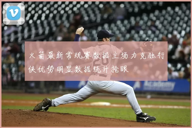 火箭最新常规赛数据主场力克独行侠优势明显数据统计抢眼