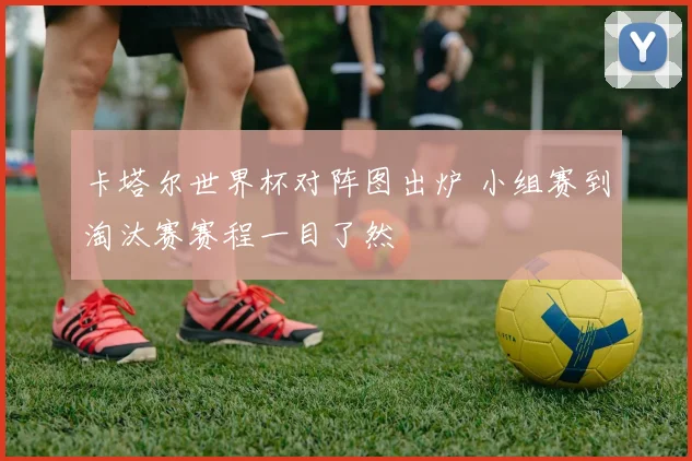 卡塔尔世界杯对阵图出炉 小组赛到淘汰赛赛程一目了然