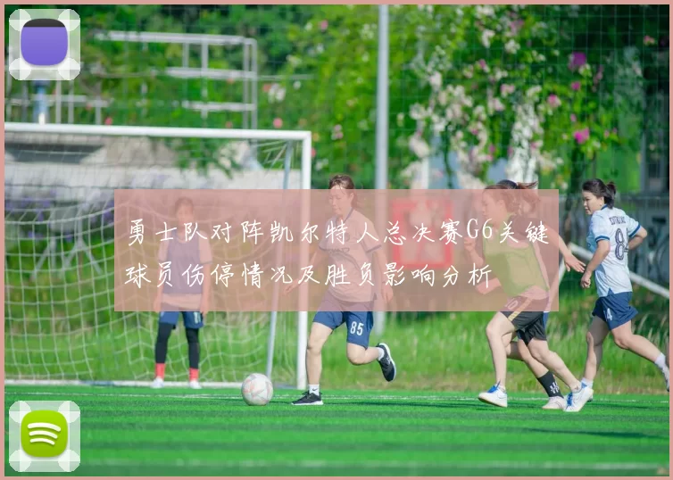 勇士队对阵凯尔特人总决赛G6关键球员伤停情况及胜负影响分析