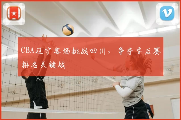 CBA辽宁客场挑战四川，争夺季后赛排名关键战