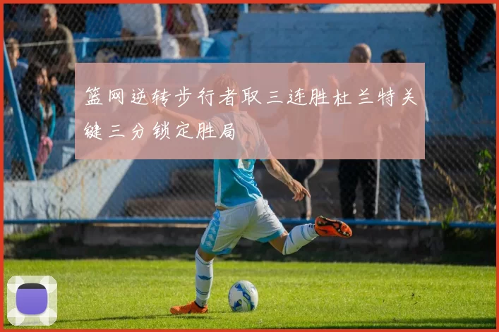 篮网逆转步行者取三连胜杜兰特关键三分锁定胜局