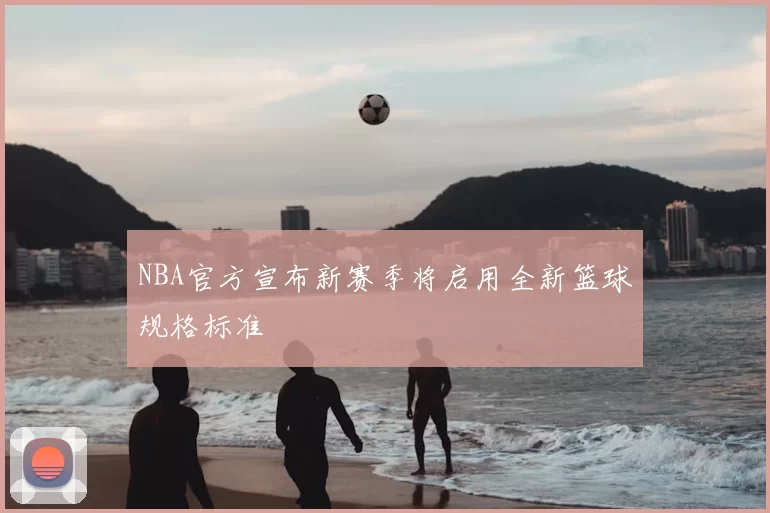 NBA官方宣布新赛季将启用全新篮球规格标准