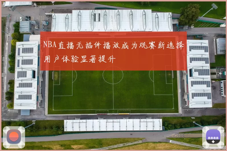 NBA直播无插件播放成为观赛新选择用户体验显著提升