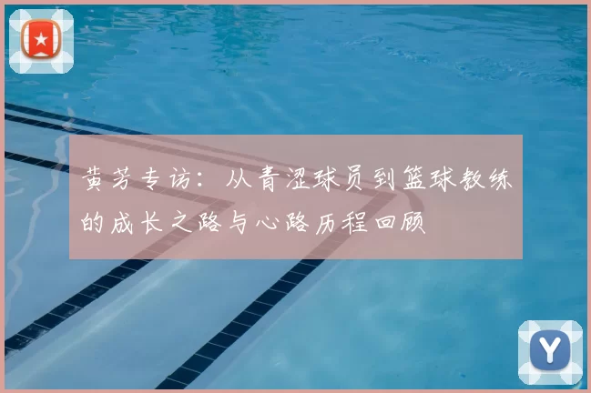 黄芳专访：从青涩球员到篮球教练的成长之路与心路历程回顾