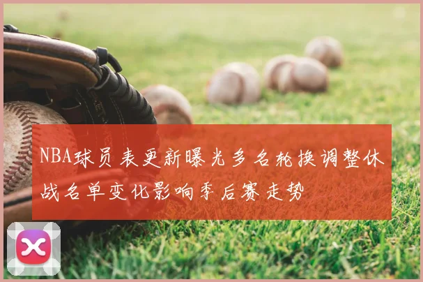 NBA球员表更新曝光多名轮换调整休战名单变化影响季后赛走势