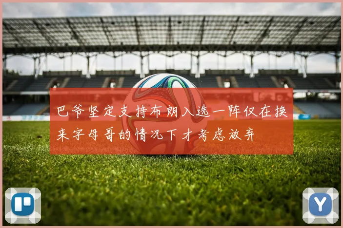 巴爷坚定支持布朗入选一阵仅在换来字母哥的情况下才考虑放弃