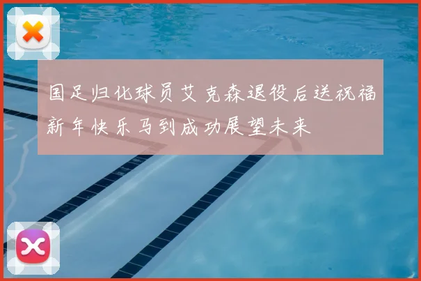 国足归化球员艾克森退役后送祝福新年快乐马到成功展望未来