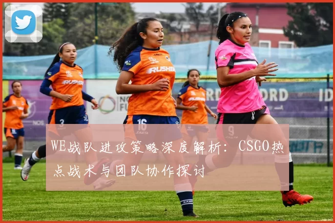 WE战队进攻策略深度解析：CSGO热点战术与团队协作探讨
