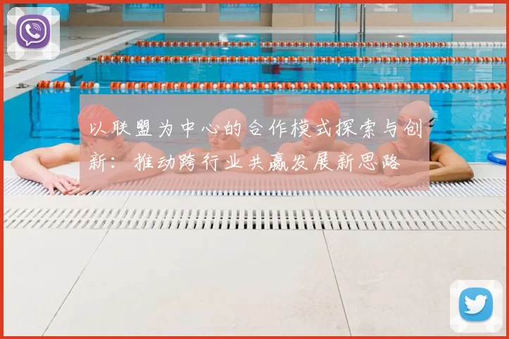 以联盟为中心的合作模式探索与创新：推动跨行业共赢发展新思路